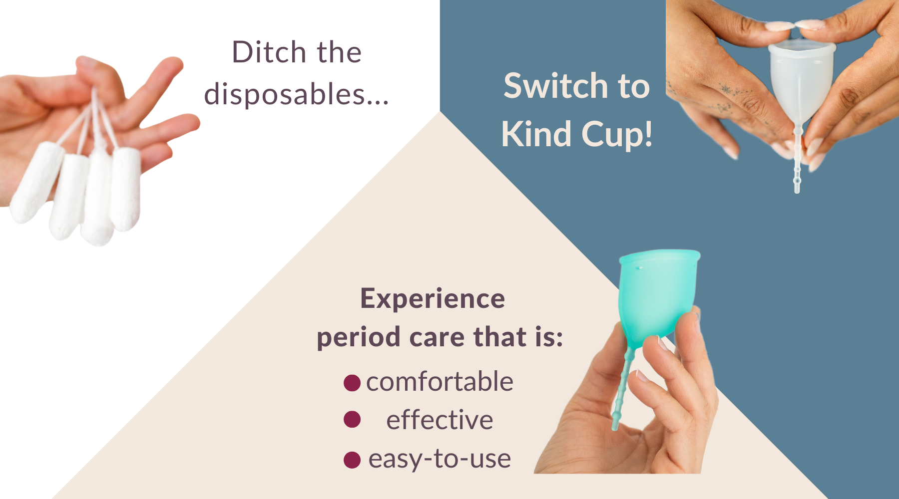 Ditch the disposables. Switch to Kind Cup. Experience period care that is: comfortable, effective, and easy to use. Shop Kind Cup menstrual cups now.