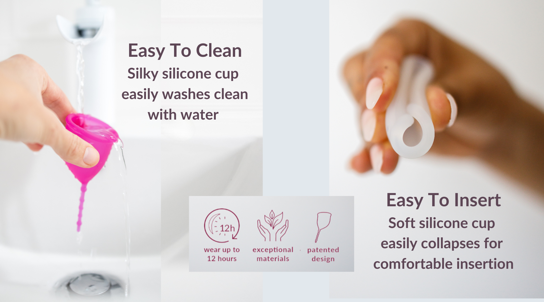 Easy to clean. Just wash or boil silky silicone period cup with water. Easy to insert. Soft silicone easily folds down to the size of a tampon for comfortable insertion. How to clean your Kind Cup period cup. Wear up to 12 hours. Exceptional materials. Patented design.